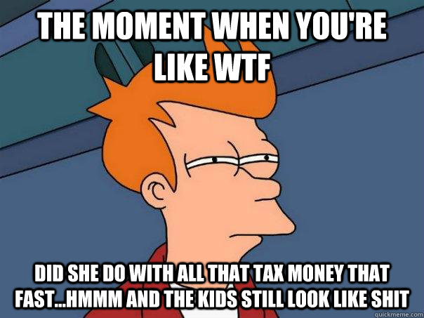 THE MOMENT WHEN YOU'RE LIKE WTF DID SHE DO WITH ALL THAT TAX MONEY THAT FAST...HMMM AND THE KIDS STILL LOOK LIKE SHIT  Futurama Fry