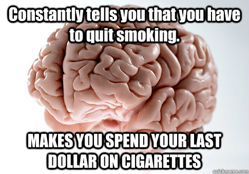 Constantly tells you that you have to quit smoking. MAKES YOU SPEND YOUR LAST DOLLAR ON CIGARETTES  Scumbag Brain