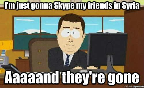 I'm just gonna Skype my friends in Syria Aaaaand they're gone  aaaand its gone