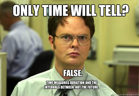 only time will tell? False. Time measures duration and the intervals between, not the future. - only time will tell? False. Time measures duration and the intervals between, not the future.  Schrute