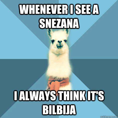 whenever i see a snezana i always think it's bilbija - whenever i see a snezana i always think it's bilbija  Linguist