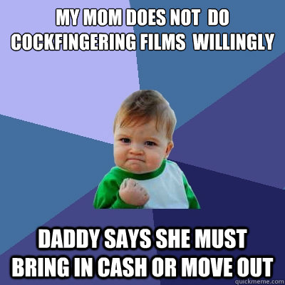 My mom does not  do cockfingering films  willingly daddy says she must bring in cash or move out  Success Kid