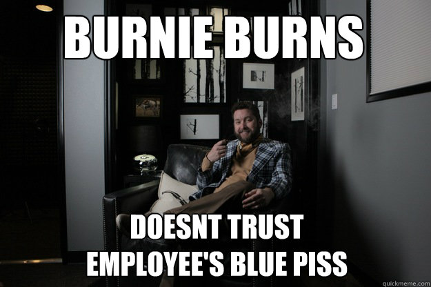 Burnie burns doesnt trust 
employee's blue piss  benevolent bro burnie