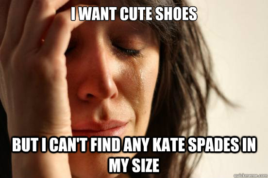 I want cute shoes but I can't find any kate spades in my size  First World Problems