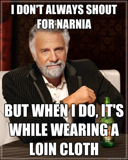 I don't always shout for narnia But when I do, it's while wearing a loin cloth  The Most Interesting Man In The World