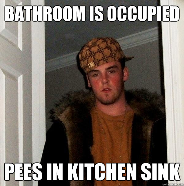 Bathroom is occupied Pees in kitchen sink  Scumbag Steve