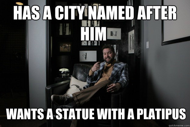 Has A City Named After him Wants a Statue with a Platipus him  benevolent bro burnie