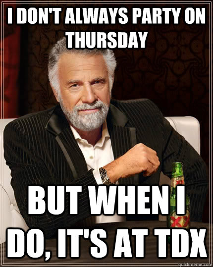 I don't always party on Thursday but when I do, it's at TDX  The Most Interesting Man In The World