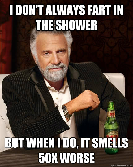 I don't always fart in the shower but when I do, it smells 50x worse  The Most Interesting Man In The World