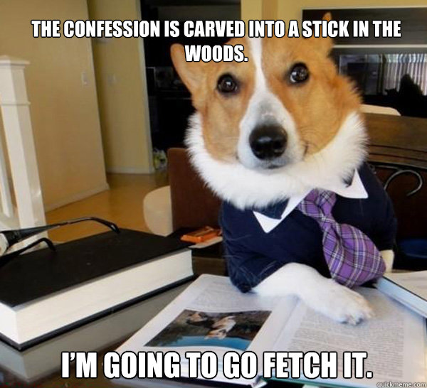 The confession is carved into a stick in the woods.  
I’m going to go fetch it. 
  Lawyer Dog