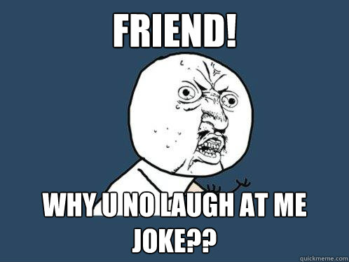 Friend! Why u no laugh at me joke??  Y U No