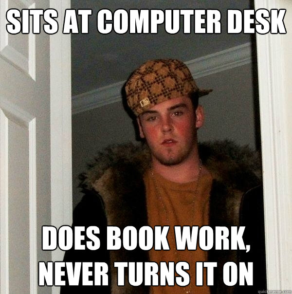 sits at computer desk does book work, never turns it on - sits at computer desk does book work, never turns it on  Scumbag Steve