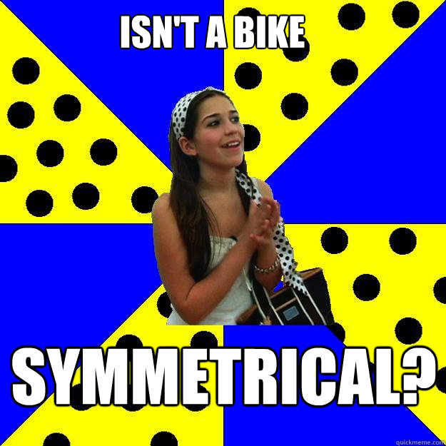 Isn't a bike symmetrical?  Sheltered Suburban Kid