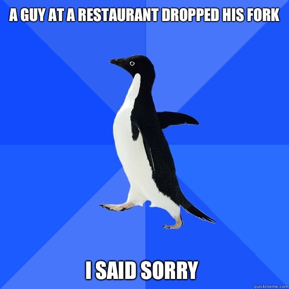 A guy at a restaurant dropped his fork I said sorry     Socially Awkward Penguin