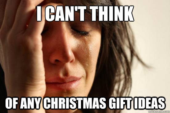 I Can't think of any christmas gift ideas  First World Problems