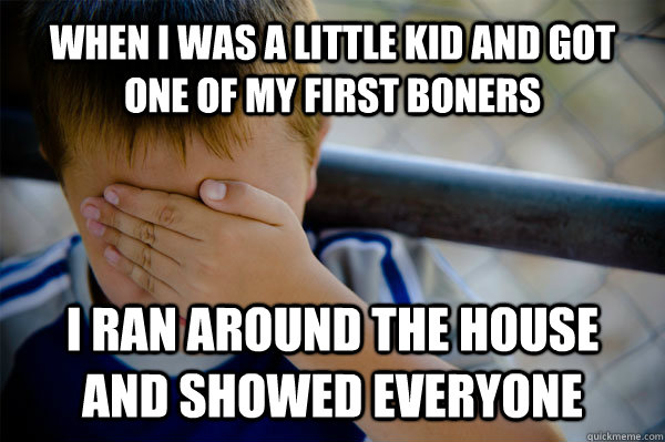 when i was a little kid and got one of my first boners i ran around the house and showed everyone  Confession kid