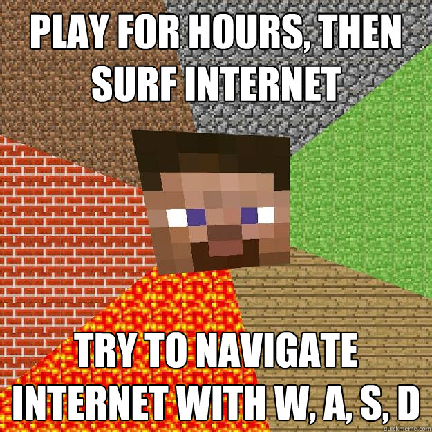 PLAY FOR HOURS, THEN SURF INTERNET TRY TO NAVIGATE INTERNET WITH W, A, S, D  Minecraft