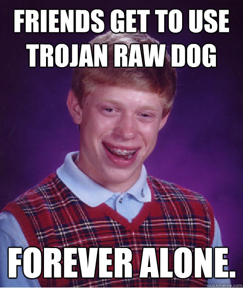 friends get to use trojan raw dog forever alone.  Bad Luck Brian