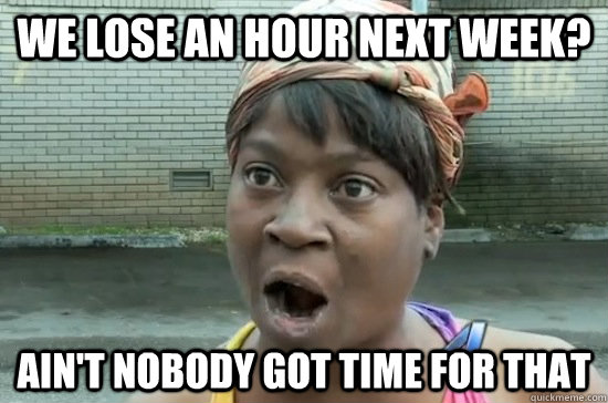 We lose an hour next week? AIN'T NOBODY GOT TIME FOR THAT  Aint nobody got time for that