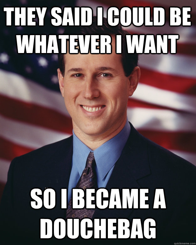 They said I could be whatever I want so i became a douchebag  Rick Santorum