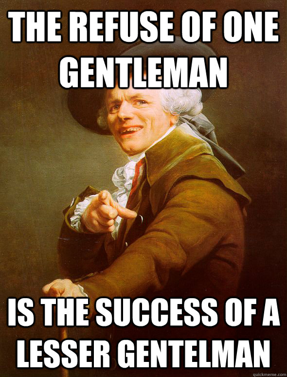 the refuse of one gentleman is the success of a lesser gentelman  Joseph Ducreux