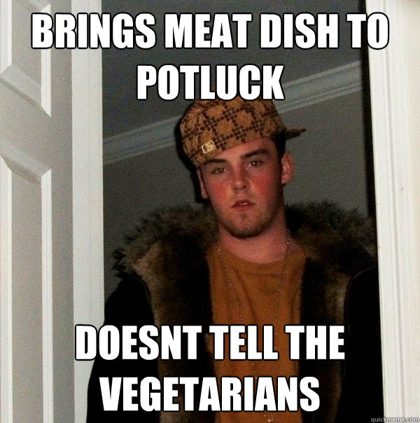 brings meat dish to potluck doesnt tell the vegetarians  - brings meat dish to potluck doesnt tell the vegetarians   Scumbag Steve