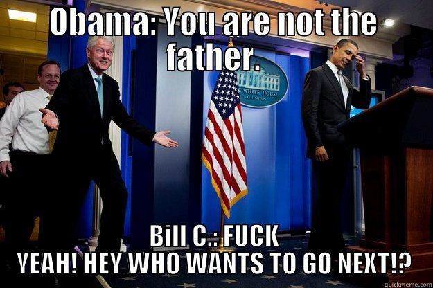 Obama says ... - OBAMA: YOU ARE NOT THE FATHER. BILL C.: FUCK YEAH! HEY WHO WANTS TO GO NEXT!? Inappropriate Timing Bill Clinton