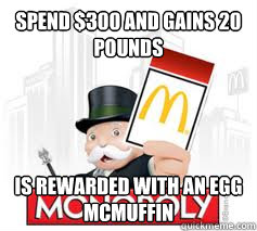 Spend $300 and gains 20 pounds Is rewarded with an egg mcmuffin  