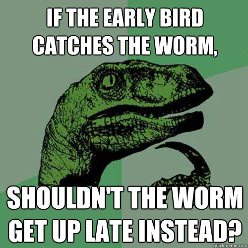 if the early bird catches the worm,
 Shouldn't the worm get up late instead?  - if the early bird catches the worm,
 Shouldn't the worm get up late instead?   Philosoraptor