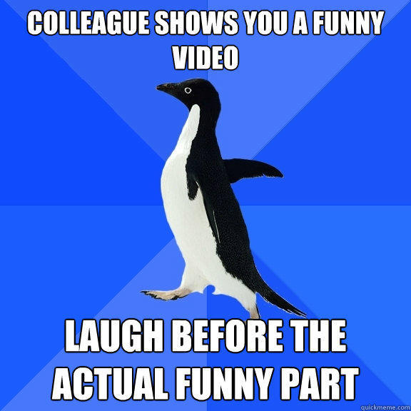 Colleague shows you a funny video Laugh before the actual funny part  