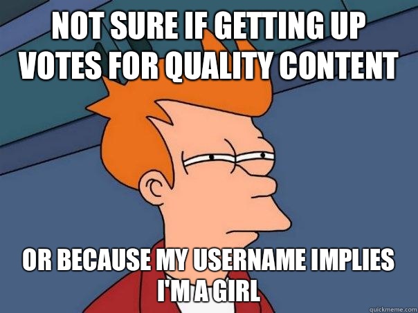 Not sure if getting up votes for quality content Or because my username implies I'm a girl  Futurama Fry