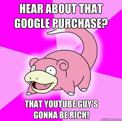 Hear about that Google purchase? That YouTube guy's 
gonna be rich!  Slowpoke