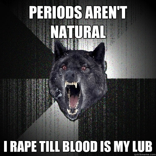 Periods aren't natural I RAPE TILL BLOOD IS MY LUB  Insanity Wolf