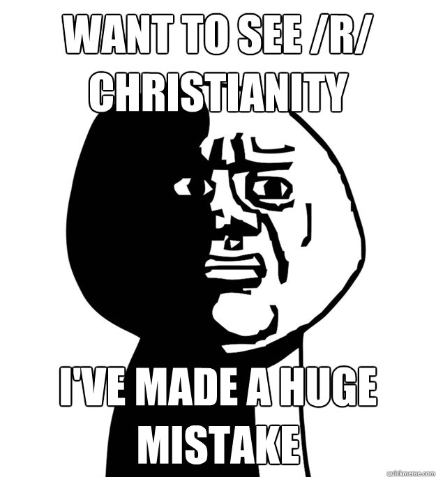 Want to see /r/ christianity  I've made a huge mistake  