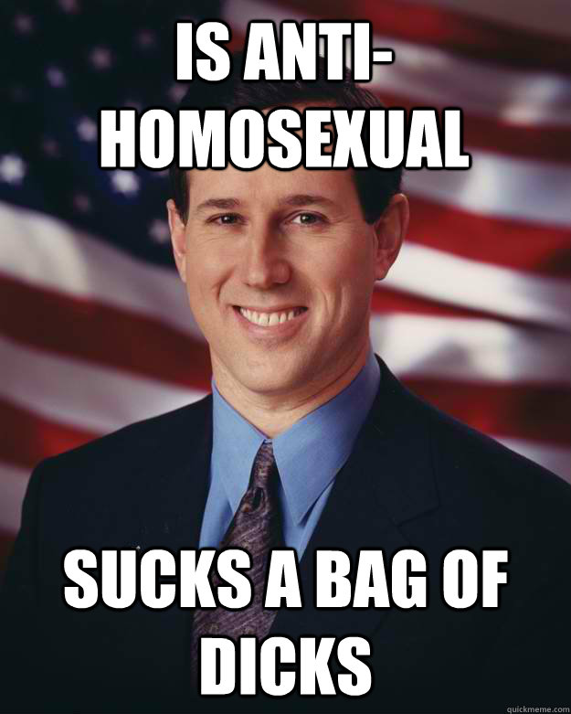 IS ANTI-HOMOSEXUAL SUCKS A BAG OF DICKS  Rick Santorum