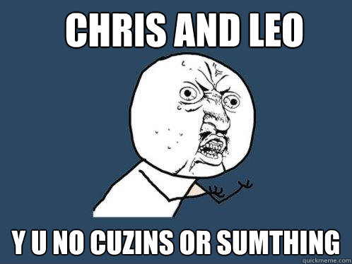 chris and leo y u no cuzins or sumthing  Y U No