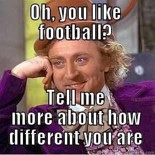 OH, YOU LIKE FOOTBALL? TELL ME MORE ABOUT HOW DIFFERENT YOU ARE Condescending Wonka