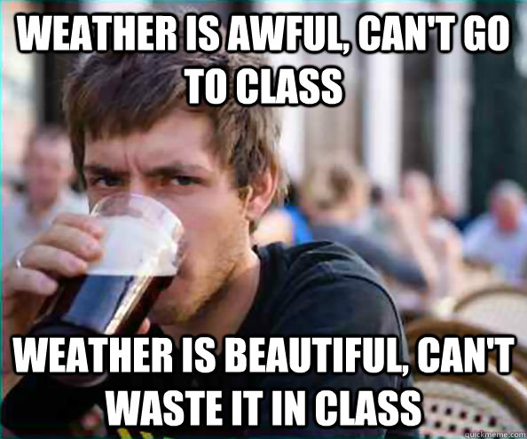 Weather is awful, can't go to class Weather is beautiful, can't waste it in class - Weather is awful, can't go to class Weather is beautiful, can't waste it in class  College Senior