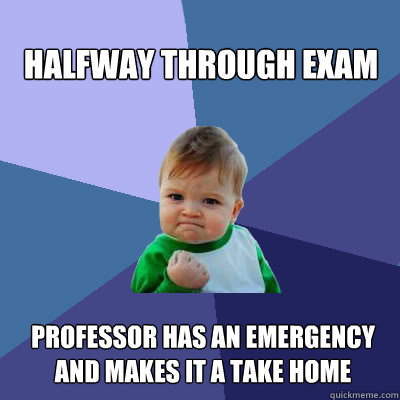 Halfway through exam Professor has an emergency and makes it a take home  Success Baby