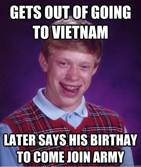 gets out of going to vietnam later says his birthay to come join army  - gets out of going to vietnam later says his birthay to come join army   Bad Luck Brian