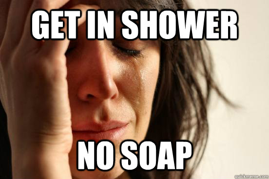 get in shower No soap  First World Problems