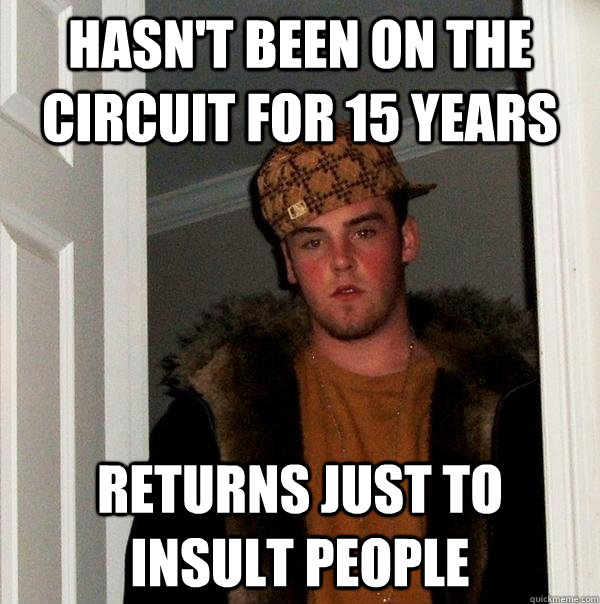 Hasn't been on the circuit for 15 years returns just to insult people  Scumbag Steve