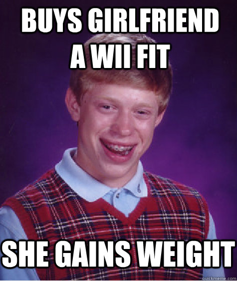 Buys girlfriend a wii fit she gains weight  Bad Luck Brian