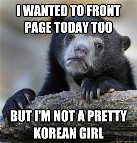 I wanted to front page today too But I'm not a pretty korean girl  Confession Bear