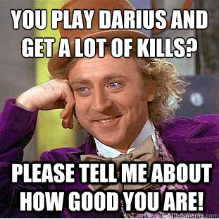 You play darius and get a lot of kills? Please tell me about how good you are! - You play darius and get a lot of kills? Please tell me about how good you are!  Condescending Wonka