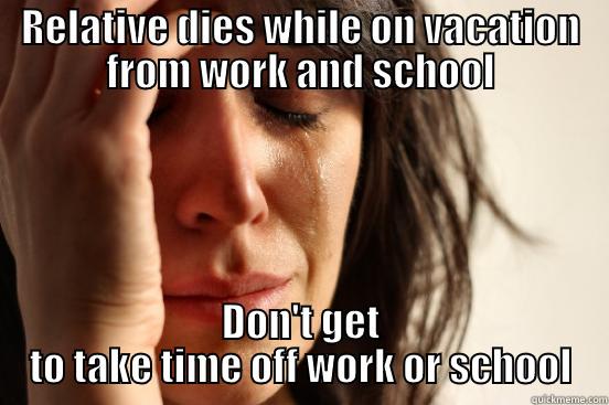 RELATIVE DIES WHILE ON VACATION FROM WORK AND SCHOOL DON'T GET TO TAKE TIME OFF WORK OR SCHOOL First World Problems