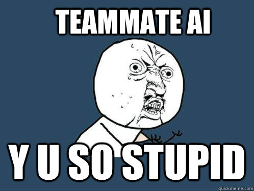 Teammate AI y u so stupid  Y U No