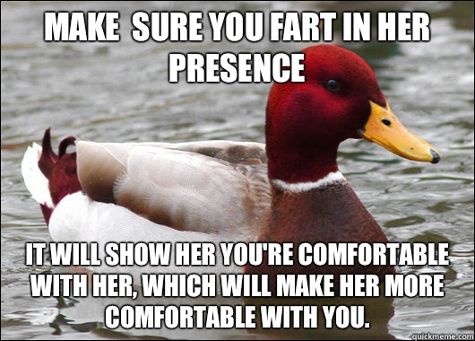 make  sure you fart in her presence It will show her you're comfortable with her, which will make her more comfortable with you.  Malicious Advice Mallard