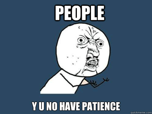 people y u no have patience  Y U No