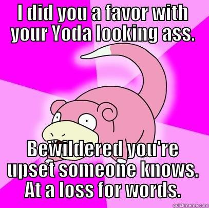 I DID YOU A FAVOR WITH YOUR YODA LOOKING ASS. BEWILDERED YOU'RE UPSET SOMEONE KNOWS. AT A LOSS FOR WORDS. Slowpoke